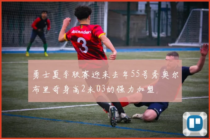 勇士夏季联赛迎来去年55号秀奥尔布里奇身高2米03的强力加盟