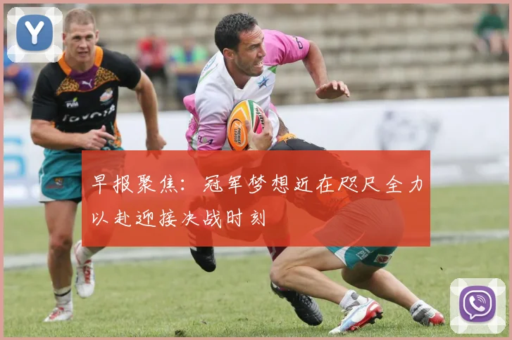 早报聚焦：冠军梦想近在咫尺全力以赴迎接决战时刻