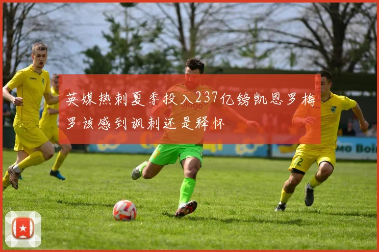 英媒热刺夏季投入237亿镑凯恩罗梅罗该感到讽刺还是释怀