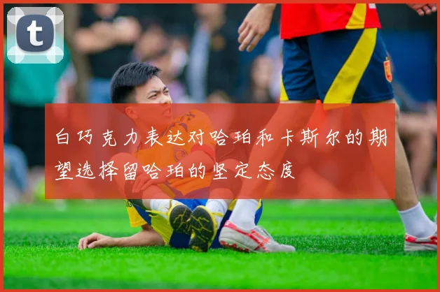 白巧克力表达对哈珀和卡斯尔的期望选择留哈珀的坚定态度