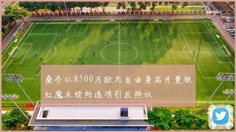 桑乔以8500万欧元自由身离开曼联红魔未续约选项引发热议