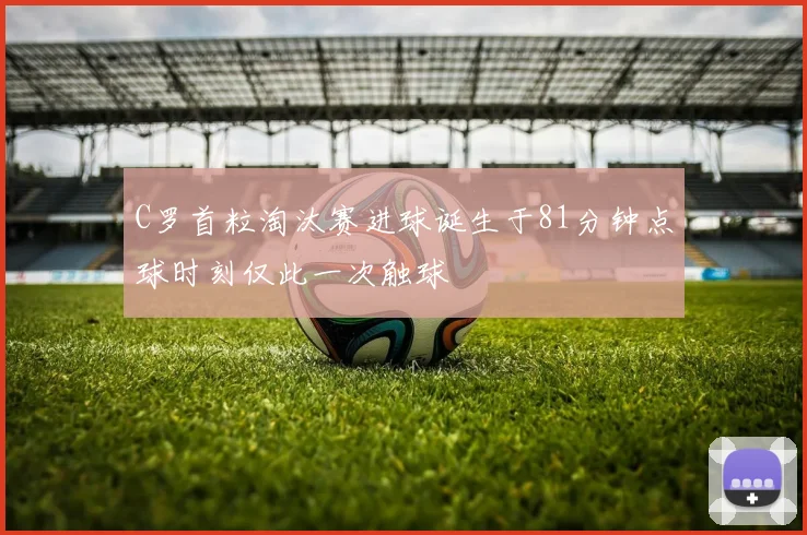 C罗首粒淘汰赛进球诞生于81分钟点球时刻仅此一次触球