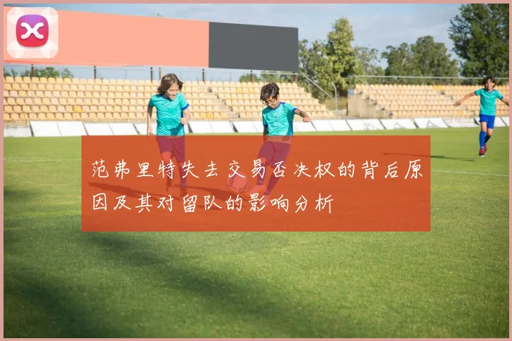 范弗里特失去交易否决权的背后原因及其对留队的影响分析