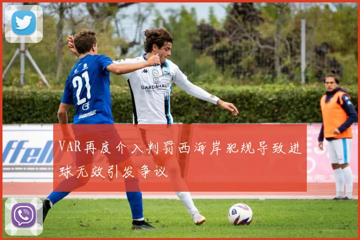 VAR再度介入判罚西海岸犯规导致进球无效引发争议