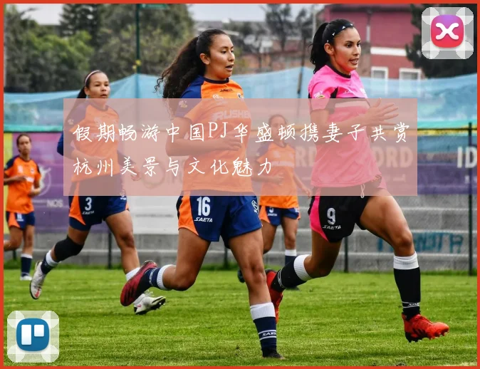 假期畅游中国PJ华盛顿携妻子共赏杭州美景与文化魅力