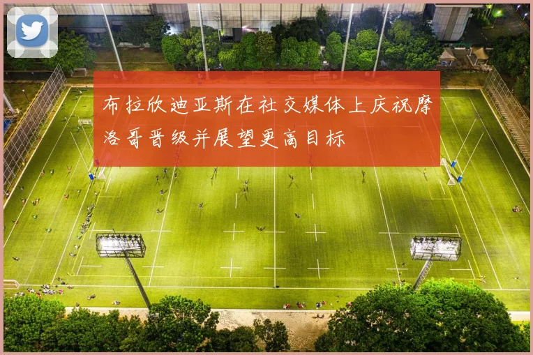 布拉欣迪亚斯在社交媒体上庆祝摩洛哥晋级并展望更高目标