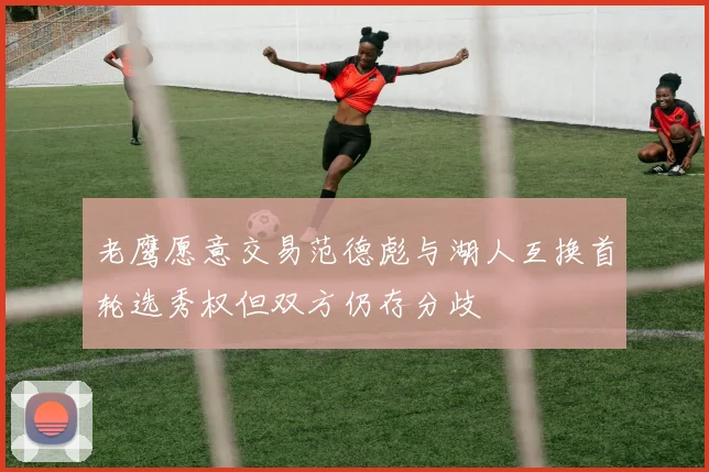 老鹰愿意交易范德彪与湖人互换首轮选秀权但双方仍存分歧