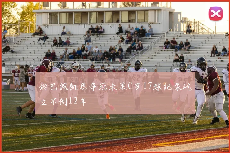 姆巴佩凯恩争冠未果C罗17球纪录屹立不倒12年