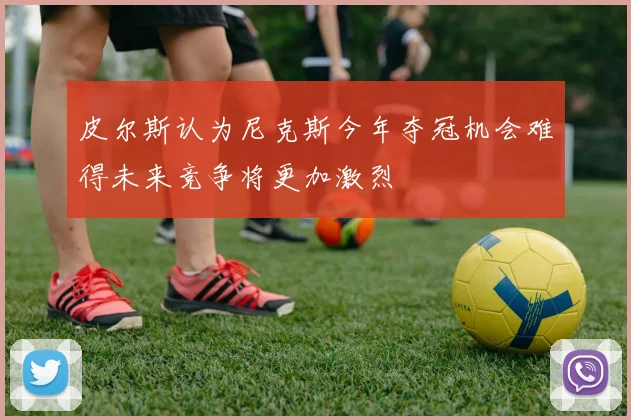 皮尔斯认为尼克斯今年夺冠机会难得未来竞争将更加激烈