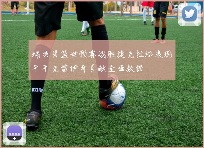 瑞典男篮世预赛战胜捷克拉松表现平平克雷伊奇贡献全面数据