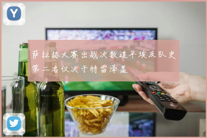 萨拉赫大赛出战次数追平埃及队史第二名仅次于特雷泽盖