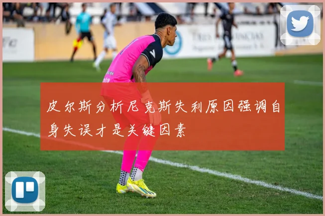 皮尔斯分析尼克斯失利原因强调自身失误才是关键因素
