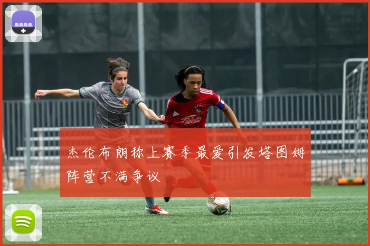 杰伦布朗称上赛季最爱引发塔图姆阵营不满争议
